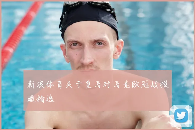 新浪体育关于皇马对马竞欧冠战报道精选