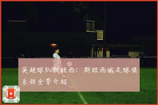 英超球队斯旺西：斯旺西城足球俱乐部全景介绍