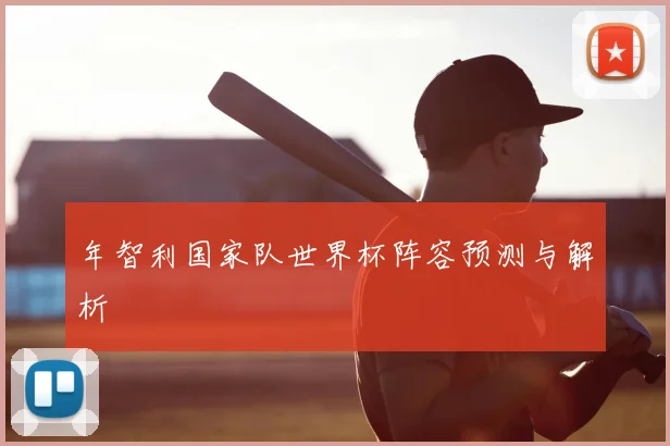 年智利国家队世界杯阵容预测与解析